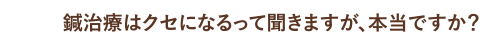 鍼治療はクセになるって聞きますが、本当ですか？