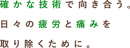 確かな技術で向き合う。日々の疲労と痛みを取り除くために。
